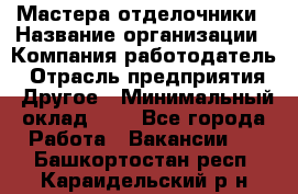 Мастера-отделочники › Название организации ­ Компания-работодатель › Отрасль предприятия ­ Другое › Минимальный оклад ­ 1 - Все города Работа » Вакансии   . Башкортостан респ.,Караидельский р-н